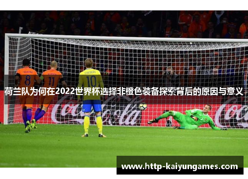 荷兰队为何在2022世界杯选择非橙色装备探索背后的原因与意义