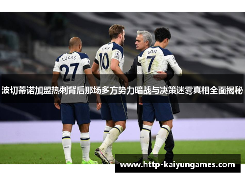 波切蒂诺加盟热刺背后那场多方势力暗战与决策迷雾真相全面揭秘 波切蒂诺加盟热刺背后那场多方势力暗战与决策迷雾真相全面揭秘