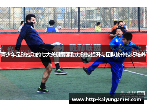 青少年足球成功的七大关键要素助力球技提升与团队协作技巧培养