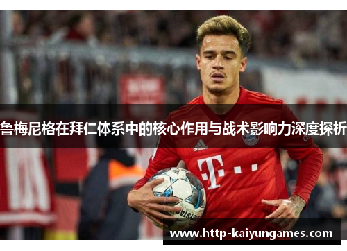 鲁梅尼格在拜仁体系中的核心作用与战术影响力深度探析